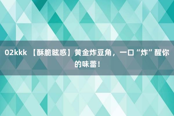 02kkk 【酥脆眩惑】黄金炸豆角，一口“炸”醒你的味蕾！