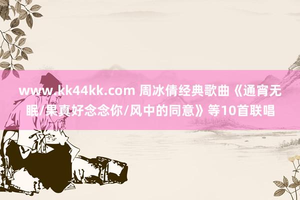 www.kk44kk.com 周冰倩经典歌曲《通宵无眠/果真好念念你/风中的同意》等10首联唱