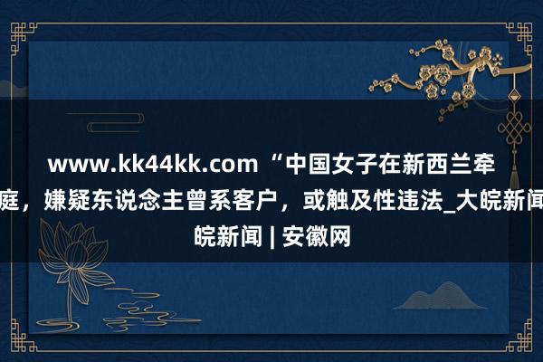 www.kk44kk.com “中国女子在新西兰牵缠案”开庭，嫌疑东说念主曾系客户，或触及性违法_大皖新闻 | 安徽网