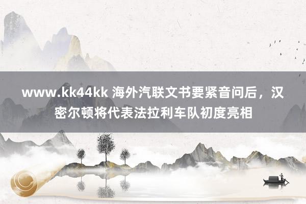 www.kk44kk 海外汽联文书要紧音问后，汉密尔顿将代表法拉利车队初度亮相