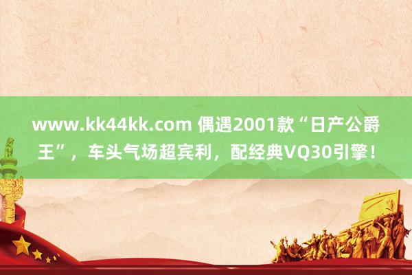 www.kk44kk.com 偶遇2001款“日产公爵王”，车头气场超宾利，配经典VQ30引擎！