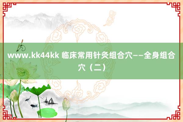 www.kk44kk 临床常用针灸组合穴——全身组合穴（二）