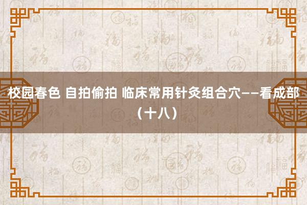 校园春色 自拍偷拍 临床常用针灸组合穴——看成部（十八）