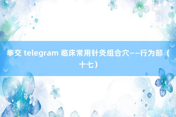 拳交 telegram 临床常用针灸组合穴——行为部（十七）