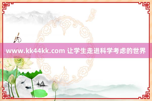 www.kk44kk.com 让学生走进科学考虑的世界