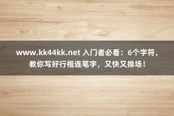 www.kk44kk.net 入门者必看：6个字符，教你写好行楷连笔字，又快又排场！