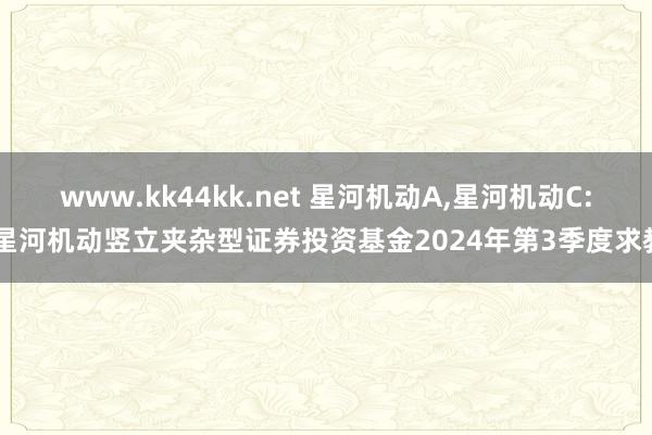 www.kk44kk.net 星河机动A，星河机动C: 星河机动竖立夹杂型证券投资基金2024年第3季度求教