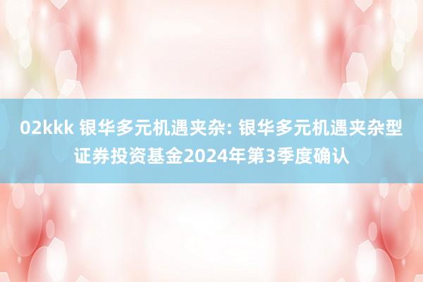 02kkk 银华多元机遇夹杂: 银华多元机遇夹杂型证券投资基金2024年第3季度确认