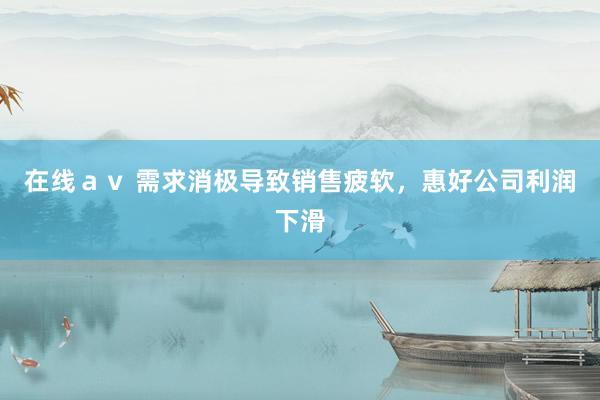 在线ａｖ 需求消极导致销售疲软，惠好公司利润下滑