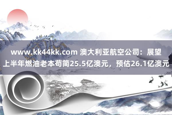 www.kk44kk.com 澳大利亚航空公司：展望上半年燃油老本苟简25.5亿澳元，预估26.1亿澳元