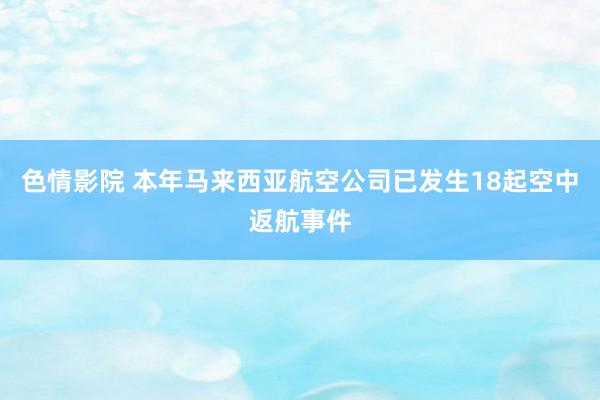 色情影院 本年马来西亚航空公司已发生18起空中返航事件