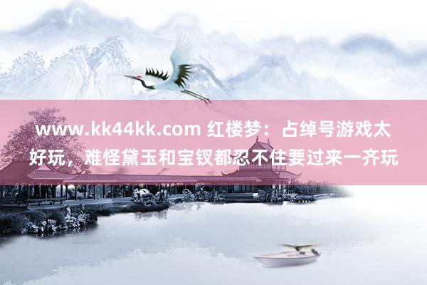 www.kk44kk.com 红楼梦：占绰号游戏太好玩，难怪黛玉和宝钗都忍不住要过来一齐玩