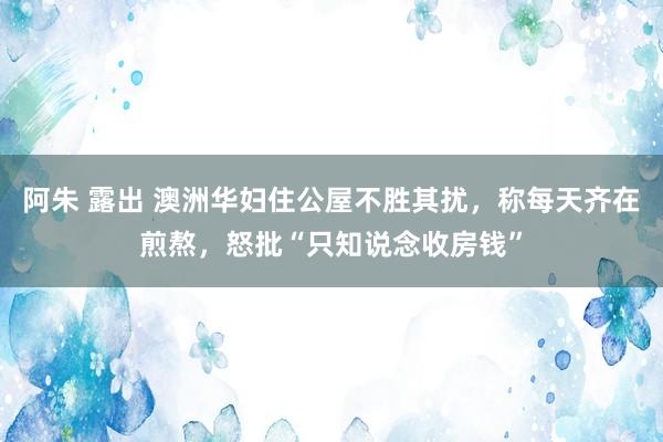 阿朱 露出 澳洲华妇住公屋不胜其扰，称每天齐在煎熬，怒批“只知说念收房钱”