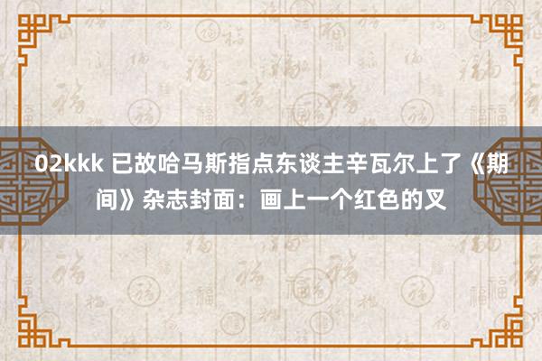 02kkk 已故哈马斯指点东谈主辛瓦尔上了《期间》杂志封面：画上一个红色的叉