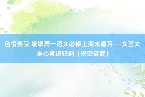 色情影院 统编高一语文必修上期末温习——文言文重心常识归纳（挖空谜底）