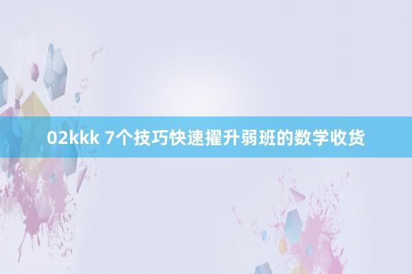 02kkk 7个技巧快速擢升弱班的数学收货