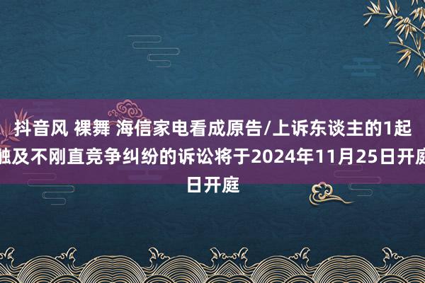 抖音风 裸舞 海信家电看成原告/上诉东谈主的1起触及不刚直竞争纠纷的诉讼将于2024年11月25日开庭