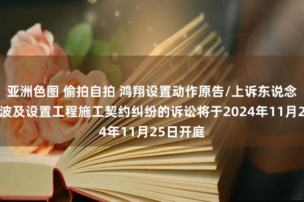 亚洲色图 偷拍自拍 鸿翔设置动作原告/上诉东说念主的1起波及设置工程施工契约纠纷的诉讼将于2024年11月25日开庭