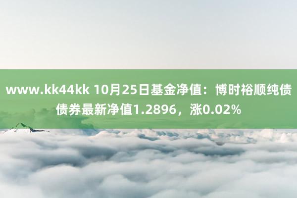 www.kk44kk 10月25日基金净值：博时裕顺纯债债券最新净值1.2896，涨0.02%