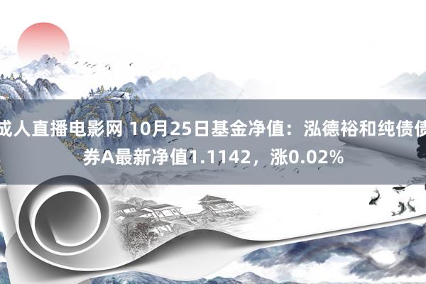 成人直播电影网 10月25日基金净值：泓德裕和纯债债券A最新净值1.1142，涨0.02%