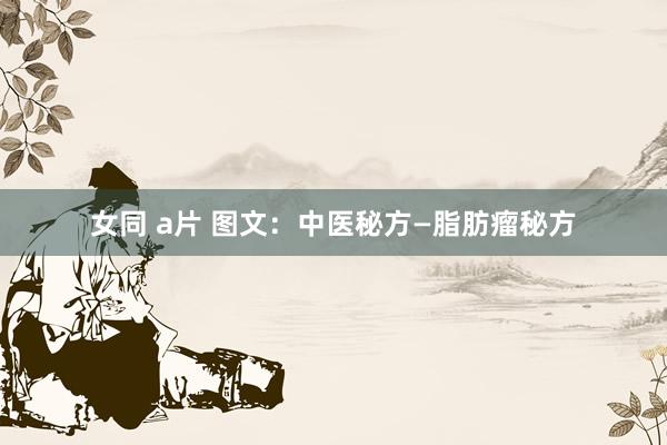 女同 a片 图文：中医秘方—脂肪瘤秘方