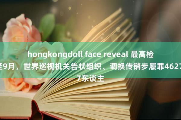 hongkongdoll face reveal 最高检：1月至9月，世界巡视机关告状组织、调换传销步履罪4627东谈主