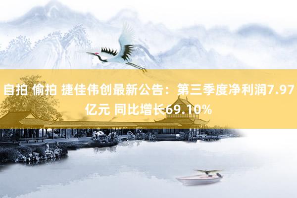 自拍 偷拍 捷佳伟创最新公告：第三季度净利润7.97亿元 同比增长69.10%