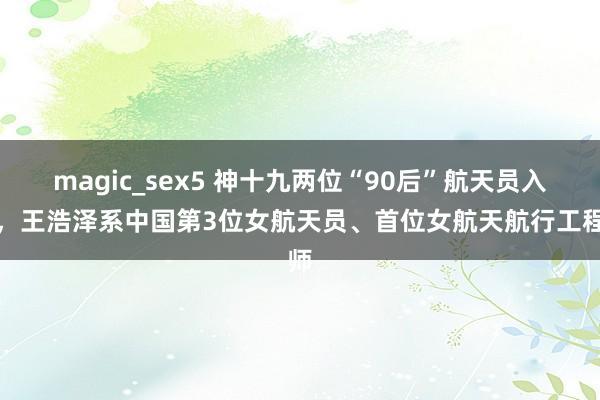 magic_sex5 神十九两位“90后”航天员入选，王浩泽系中国第3位女航天员、首位女航天航行工程师