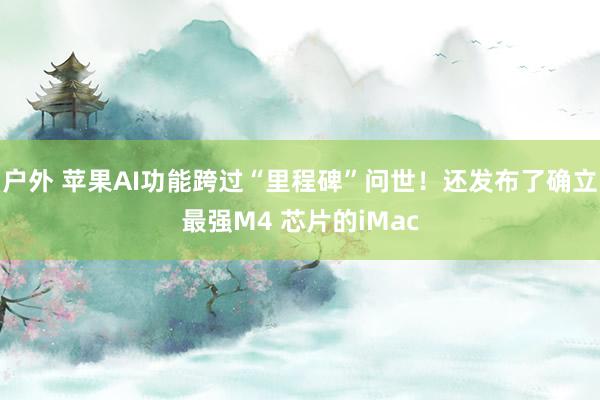 户外 苹果AI功能跨过“里程碑”问世！还发布了确立最强M4 芯片的iMac