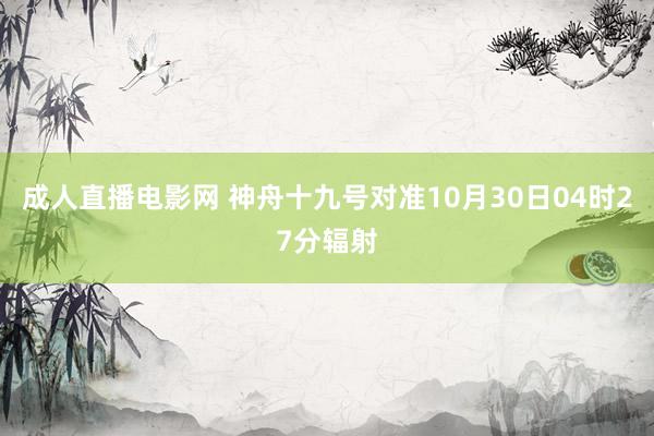 成人直播电影网 神舟十九号对准10月30日04时27分辐射