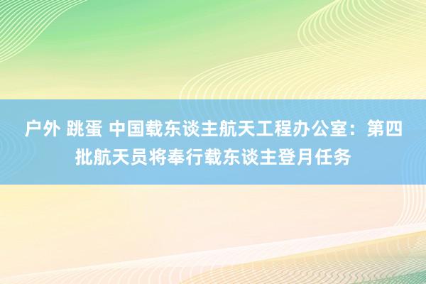 户外 跳蛋 中国载东谈主航天工程办公室：第四批航天员将奉行载东谈主登月任务