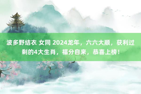 波多野结衣 女同 2024龙年，六六大顺，获利过剩的4大生肖，福分自来，恭喜上榜！