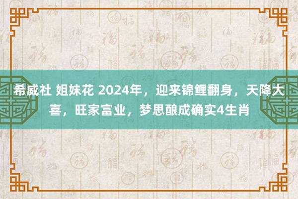 希威社 姐妹花 2024年，迎来锦鲤翻身，天降大喜，旺家富业，梦思酿成确实4生肖