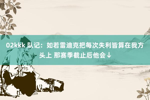 02kkk 队记：如若雷迪克把每次失利皆算在我方头上 那赛季截止后他会↓