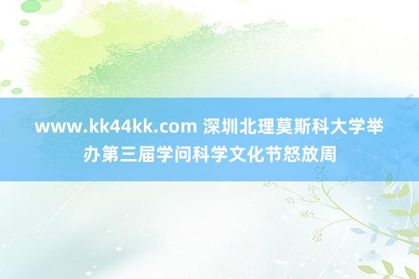 www.kk44kk.com 深圳北理莫斯科大学举办第三届学问科学文化节怒放周