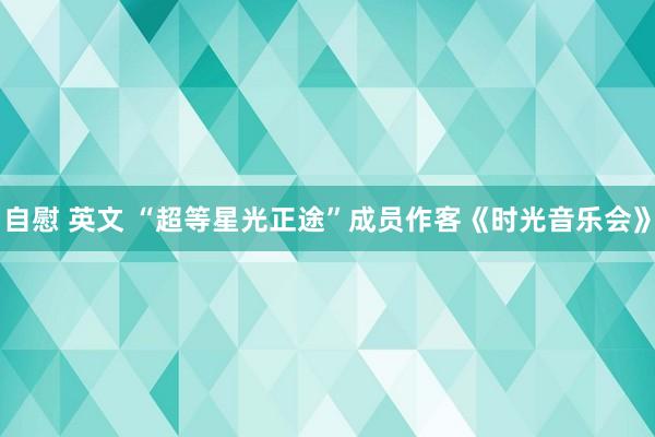 自慰 英文 “超等星光正途”成员作客《时光音乐会》