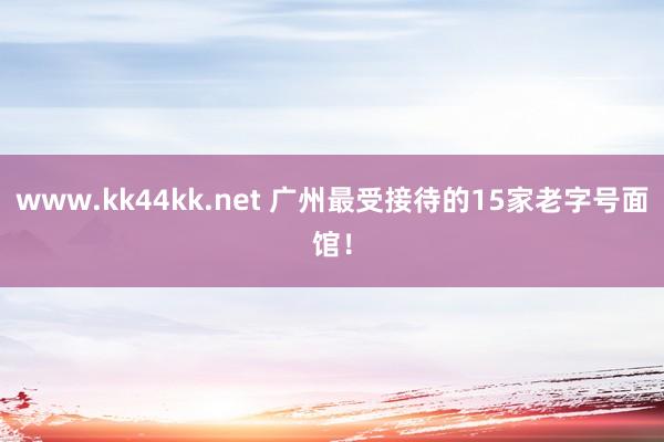 www.kk44kk.net 广州最受接待的15家老字号面馆！