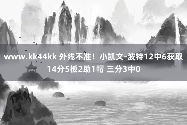 www.kk44kk 外线不准！小凯文-波特12中6获取14分5板2助1帽 三分3中0