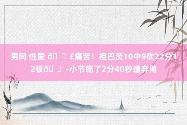 男同 性愛 😣痛苦！祖巴茨10中9砍22分12板😭小节临了2分40秒遭弃用