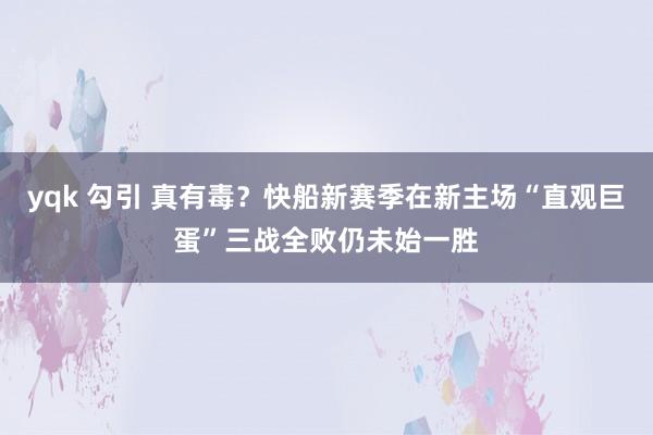 yqk 勾引 真有毒？快船新赛季在新主场“直观巨蛋”三战全败仍未始一胜