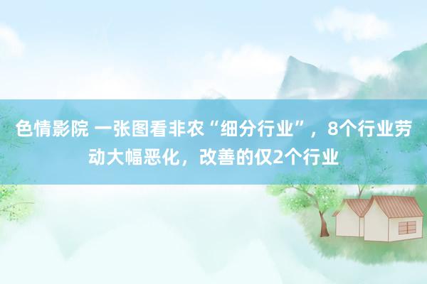 色情影院 一张图看非农“细分行业”，8个行业劳动大幅恶化，改善的仅2个行业