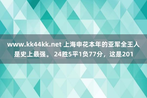 www.kk44kk.net 上海申花本年的亚军全王人是史上最强。 24胜5平1负77分，这是201