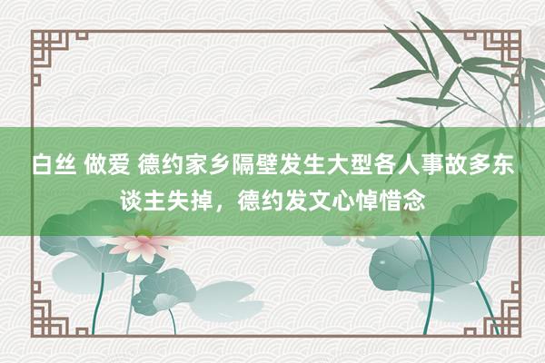 白丝 做爱 德约家乡隔壁发生大型各人事故多东谈主失掉，德约发文心悼惜念