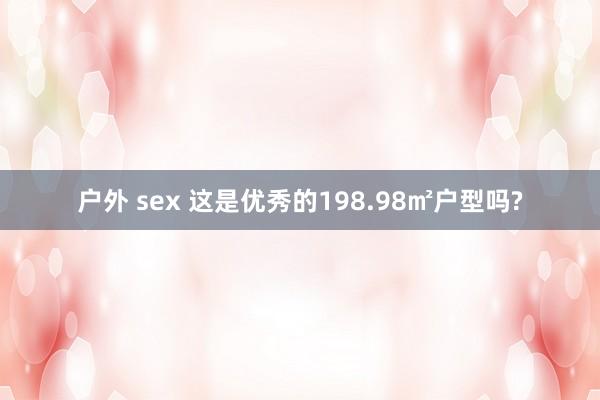 户外 sex 这是优秀的198.98㎡户型吗?