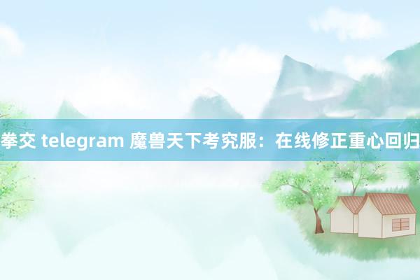 拳交 telegram 魔兽天下考究服：在线修正重心回归