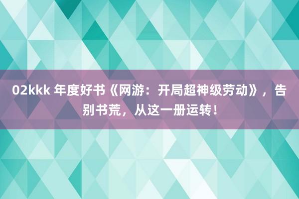 02kkk 年度好书《网游：开局超神级劳动》，告别书荒，从这一册运转！