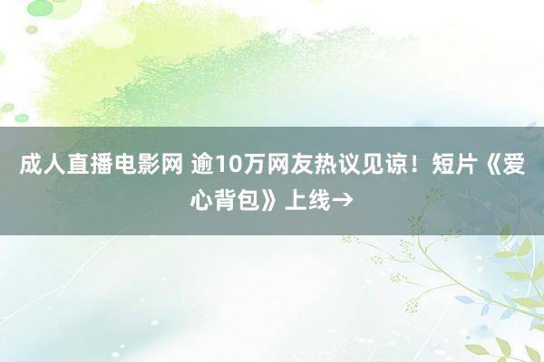 成人直播电影网 逾10万网友热议见谅！短片《爱心背包》上线→