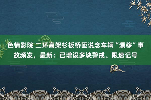 色情影院 二环高架杉板桥匝说念车辆“漂移”事故频发，最新：已增设多块警戒、限速记号