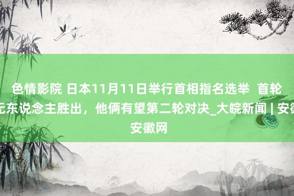 色情影院 日本11月11日举行首相指名选举  首轮若无东说念主胜出，他俩有望第二轮对决_大皖新闻 | 安徽网