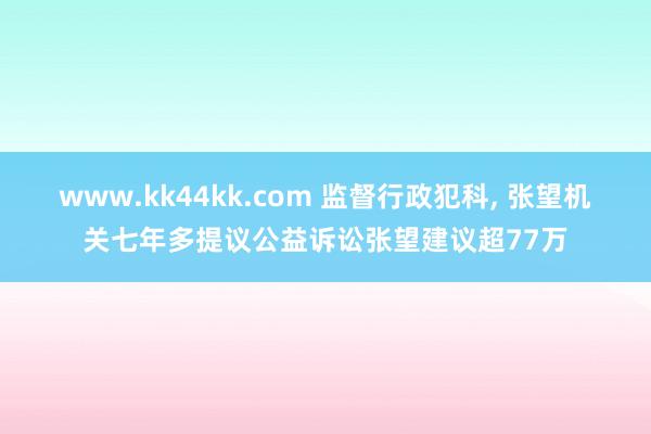 www.kk44kk.com 监督行政犯科， 张望机关七年多提议公益诉讼张望建议超77万